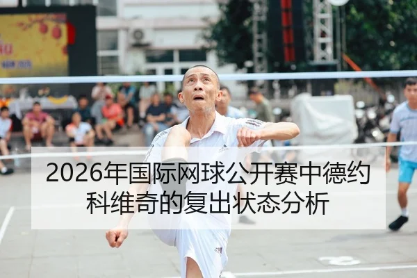 2026年国际网球公开赛中德约科维奇的复出状态分析