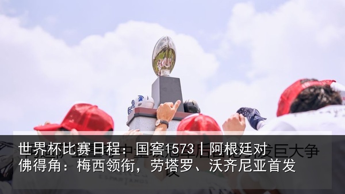 世界杯比赛日程:国窖1573丨阿根廷对佛得角:梅西领衔,劳塔罗、沃齐尼亚首发
