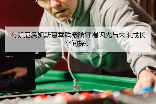 布朗尼詹姆斯夏季联赛防守端闪光与未来成长空间探析