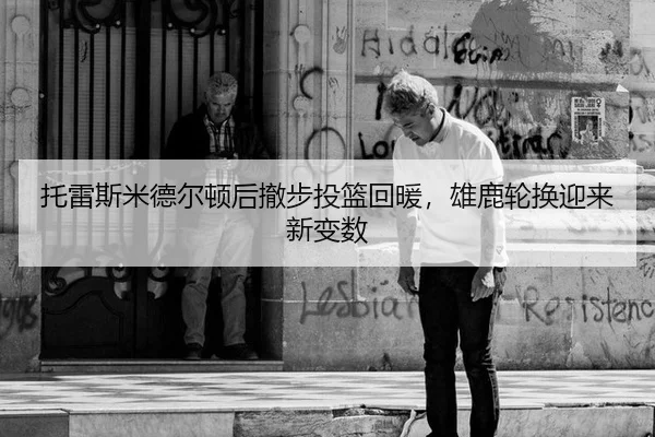 托雷斯米德尔顿后撤步投篮回暖，雄鹿轮换迎来新变数