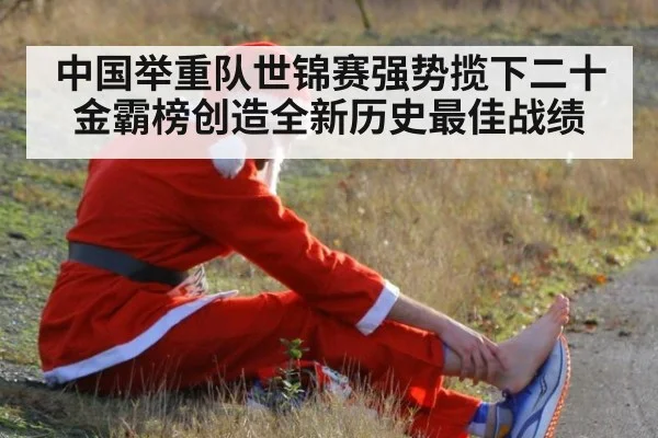中国举重队世锦赛强势揽下二十金霸榜创造全新历史最佳战绩