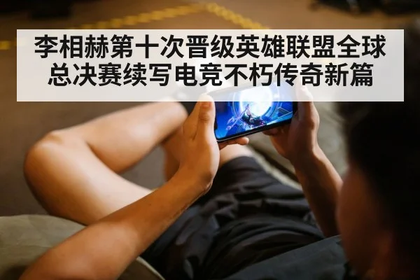 李相赫第十次晋级英雄联盟全球总决赛续写电竞不朽传奇新篇
