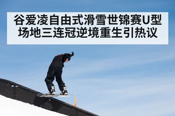 谷爱凌自由式滑雪世锦赛U型场地三连冠逆境重生引热议