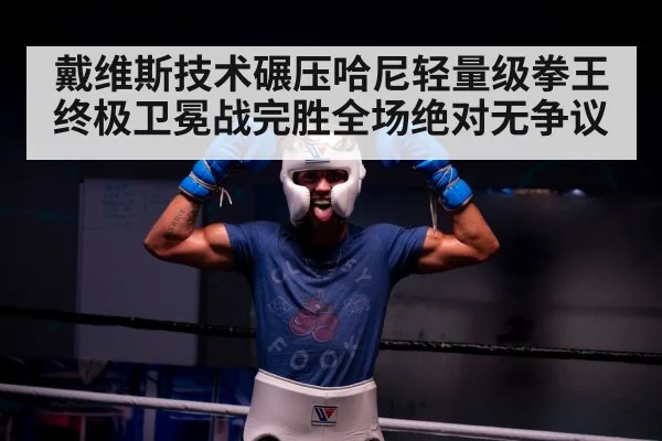 戴维斯技术碾压哈尼轻量级拳王终极卫冕战完胜全场绝对无争议