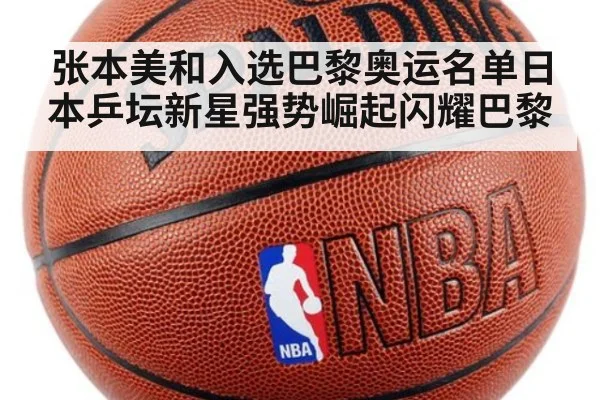 张本美和入选巴黎奥运名单日本乒坛新星强势崛起闪耀巴黎