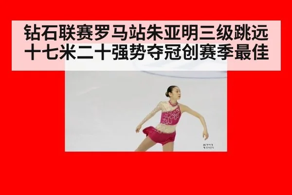 钻石联赛罗马站朱亚明三级跳远十七米二十强势夺冠创赛季最佳