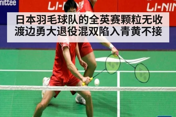 日本羽毛球队的全英赛颗粒无收渡边勇大退役混双陷入青黄不接